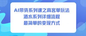 AI带货系列课之高客单玩法，酒水系列，详细流程，最简单的变现方式-知乎者也