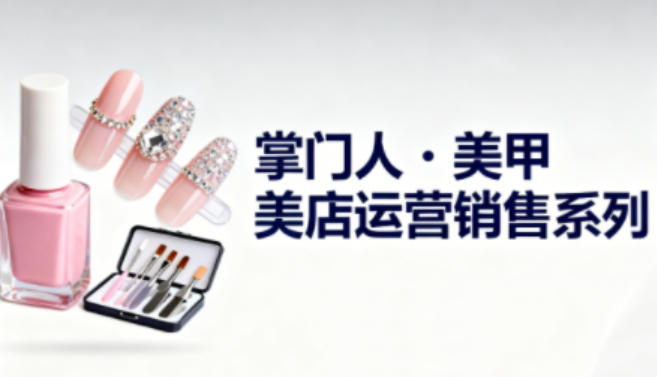 美甲店运营销售系列,助力美甲店老板及从业者提升运营、销售与管理能力-知乎者也
