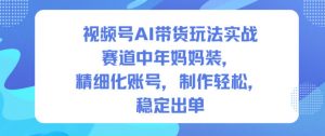 视频号AI带货玩法实战,赛道中年妈妈装,精细化账号,制作轻松,稳定出单-知乎者也