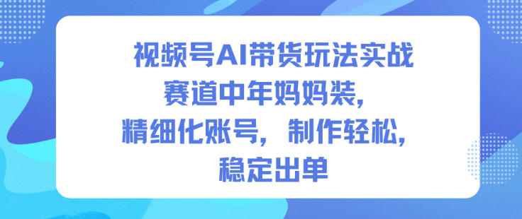 视频号AI带货玩法实战,赛道中年妈妈装,精细化账号,制作轻松,稳定出单-知乎者也
