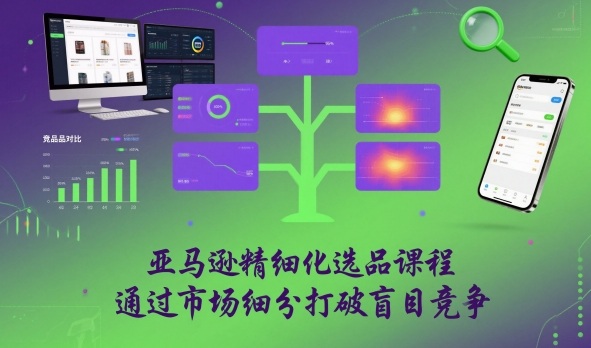 亚马逊精细化选品课程,通过市场细分打破盲目竞争-知乎者也