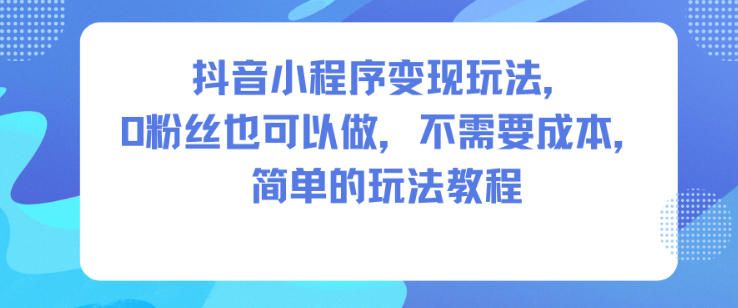 抖音小程序变现玩法,0粉丝也可以做,不需要成本,简单的玩法教程-知乎者也