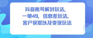 抖音账号解封玩法,一单49,信息差玩法,客户获取以及变现玩法-知乎者也