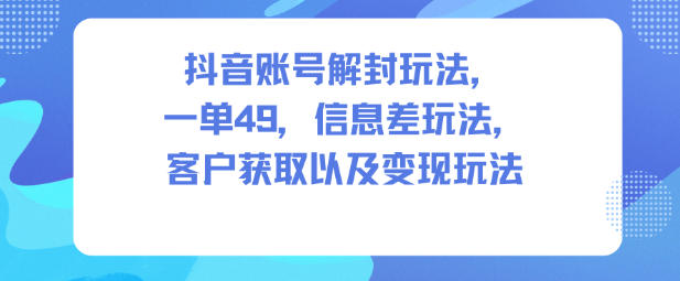 抖音账号解封玩法,一单49,信息差玩法,客户获取以及变现玩法-知乎者也