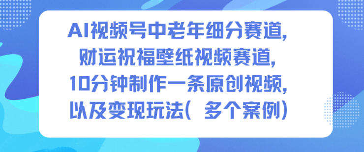 AI视频号中老年细分赛道,财运祝福壁纸视频赛道,10分钟制作一条原创视频,以及变现玩法-知乎者也