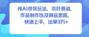 纯AI带货玩法,茶叶赛道,制作以及思路,快速上手,出单3W+-知乎者也