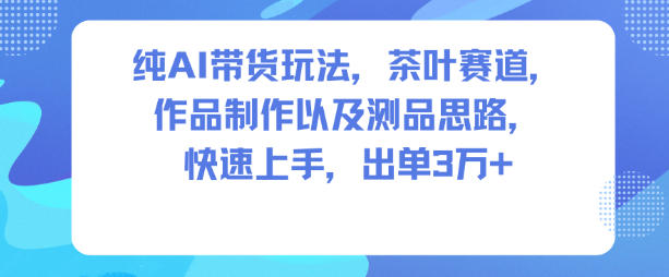 纯AI带货玩法,茶叶赛道,制作以及思路,快速上手,出单3W+-知乎者也