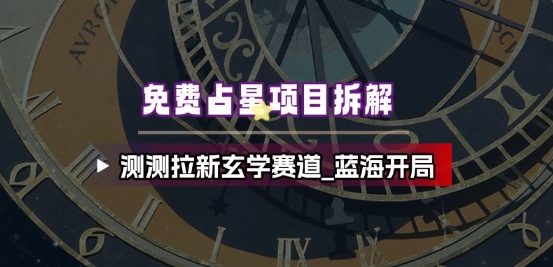 免费占星项目拆解_测测拉新玄学赛道,蓝海开局-知乎者也