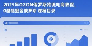 2025年OZON俄罗斯跨境电商教程,0基础掘金俄罗斯-知乎者也