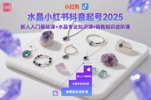 水晶小红书抖音起号2025,新人入门基础课+水晶专业知识课+销售知识进阶课-知乎者也