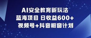 AI安全教育新玩法,蓝海项目,日收益6张+,视频号+抖音橱窗计划-知乎者也