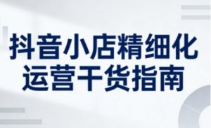 抖音小店精细化运营干货指南新版,助力商家系统提升店铺运营能力-知乎者也