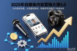 2025年自媒体内容营销大课5.0,从内容到流量,从流量到商业,构建自带流量的个体商业体-知乎者也