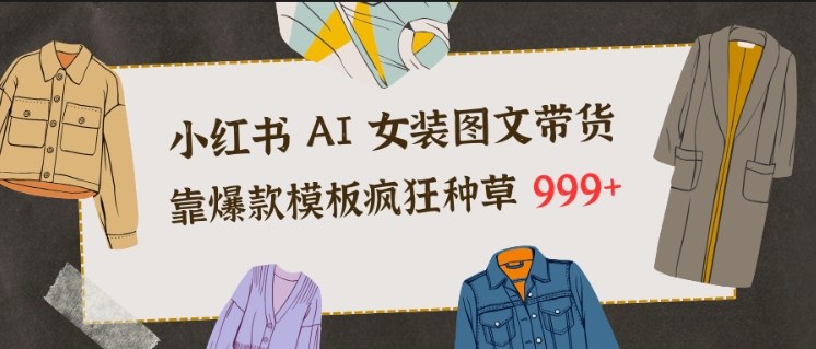 小红书AI女装图文带货,靠爆款模板疯狂种草999+-知乎者也