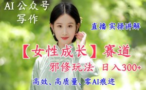 AI写作【女性成长】赛道内容邪修玩法，日入5张+，直播落地实操讲解-知乎者也