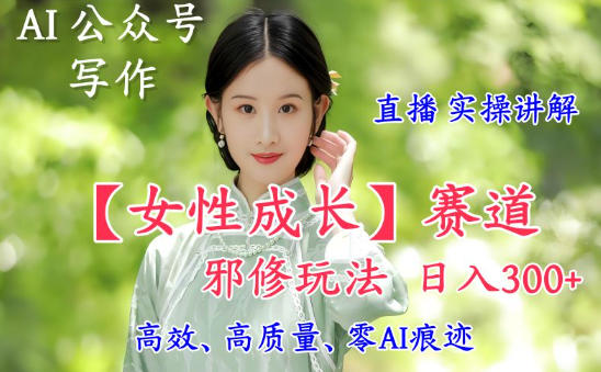 AI写作【女性成长】赛道内容邪修玩法，日入5张+，直播落地实操讲解-知乎者也