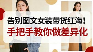 告别图文女装带货红海!手把手教你做差异化,新手也能弯道超车-知乎者也