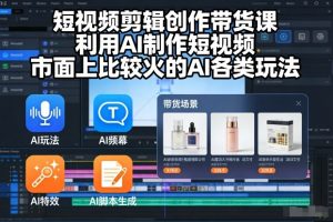短视频剪辑创作带货课,利用AI制作短视频,市面上比较火的AI各类玩法-知乎者也