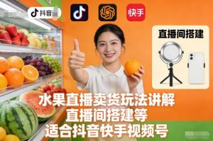 水果直播卖货玩法讲解、直播间搭建等，适合抖音快手视频号-知乎者也