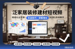 泛家居装修建材短视频精细化运营课,运营误区+账号搭建+内容选题+运营逻辑+投流获客-知乎者也