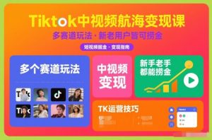Tiktok中视频航海变现课，多个赛道玩法，新手老手都能在TK中视频捞金-知乎者也
