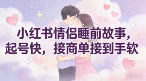 小红书情侣睡前故事，起号快，接商单接到手软-知乎者也
