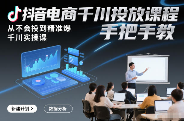 抖音电商千川投放课程,从不会投到精准爆,千川实操课,手把手教-知乎者也