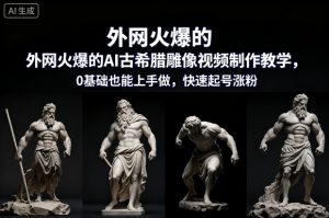 外网火爆的AI古希腊雕像视频制作教学，0基础也能上手做，快速起号涨粉-知乎者也