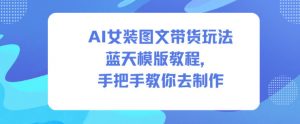 AI女装图文带货玩法蓝天模版教程，手把手教你去制作-知乎者也