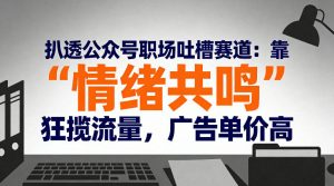 扒透公众号职场吐槽赛道:靠“情绪共鸣”狂揽流量,广告单价高-知乎者也