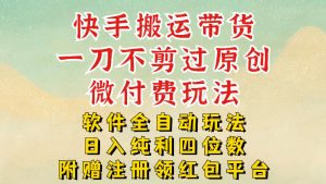 快手搬运带货,一刀不剪过原创,微付费玩法,软件全自动玩法,日入纯利四位数【揭秘】-知乎者也