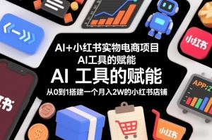 AI+小红书实物电商项目,AI工具的赋能,从0到1搭建一个月入2W的小红书店铺-知乎者也