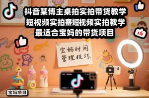 抖音某博主桌拍实拍带货教学,短视频实拍教学,最适合宝妈的带货项目-知乎者也