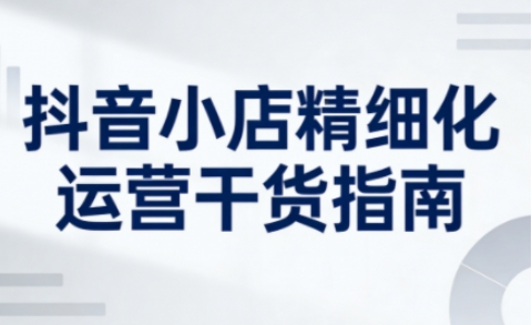 抖音小店精细化运营干货指南新版,助力商家系统提升店铺运营能力(更新)-知乎者也