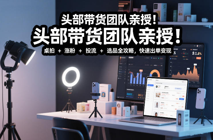 头部带货团队亲授!专业短视频实拍带货课:桌拍+涨粉+投流+选品全攻略,快速出单变现,月入2w+-知乎者也