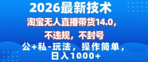 2026最新技术,淘宝无人直播带货14.0,不封号,不违规,公+私玩法,操作简单,日入1k【揭秘】-知乎者也