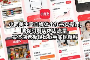 小而美生意自媒体小红书实操课,助你引爆实体店流量,实体店老板轻松上手实现爆客-知乎者也
