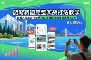旅游赛道完整实战打法教学,普通人做旅游行业用小红书视频号精准引流月入3W-知乎者也