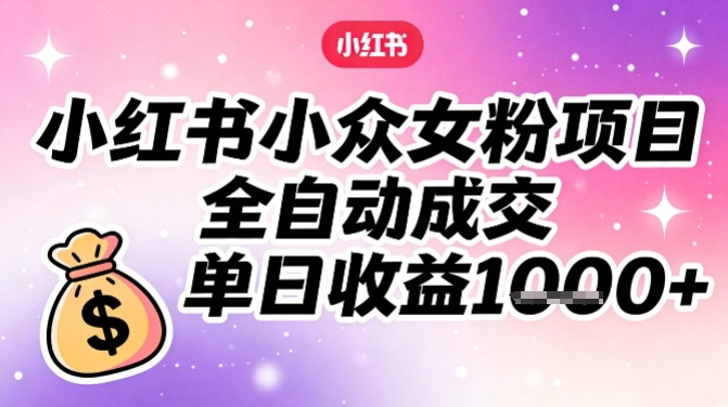 小红书小众女粉项目,全自动成交,单日收益多张-知乎者也