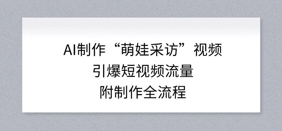 AI制作“萌娃采访”视频,引爆短视频流量,附制作全流程-知乎者也