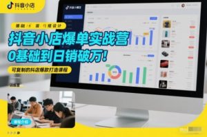 抖音小店爆单实战营,0基础到日销破万,可复制的抖店爆款打造课程-知乎者也