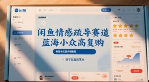 闲鱼情感疏导赛道,蓝海小众高复购,高客单实操详细教程,新手能直接落地-知乎者也