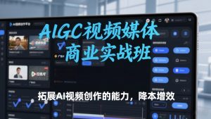 AIGC视频媒体商业实战班,拓展AI视频创作的能力,降本增效-知乎者也