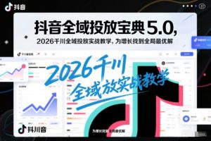 抖音全域投放宝典5.0,2026千川全域投放实战教学,为增长找到全局最优解-知乎者也