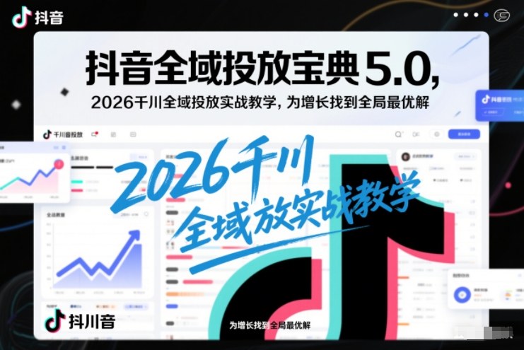 抖音全域投放宝典5.0,2026千川全域投放实战教学,为增长找到全局最优解-知乎者也