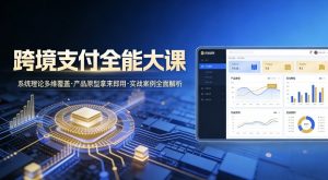 跨境支付全能大课,系统理论多维覆盖,产品原型拿来即用,实战案例全面解析-知乎者也