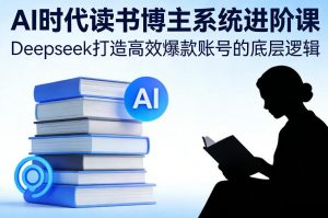 AI时代读书博主系统进阶课,Deepseek打造高效爆款账号的底层逻辑-知乎者也