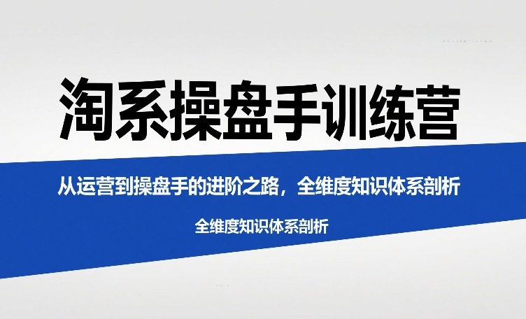 淘系操盘手训练营,从运营到操盘手的进阶之路,全维度知识体系剖析-知乎者也