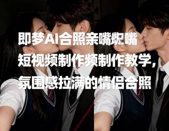 即梦AI合照亲嘴短视频制作教学，氛围感拉满的情侣合照-知乎者也